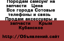  Породам самсунг на запчасти › Цена ­ 200 - Все города Сотовые телефоны и связь » Продам аксессуары и запчасти   . Крым,Кубанское